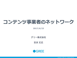 Copyright © GREE, Inc. All Rights Reserved.
コンテンツ事業者のネットワーク
2017/6/23
グリー株式会社
吉浜 丈広
 