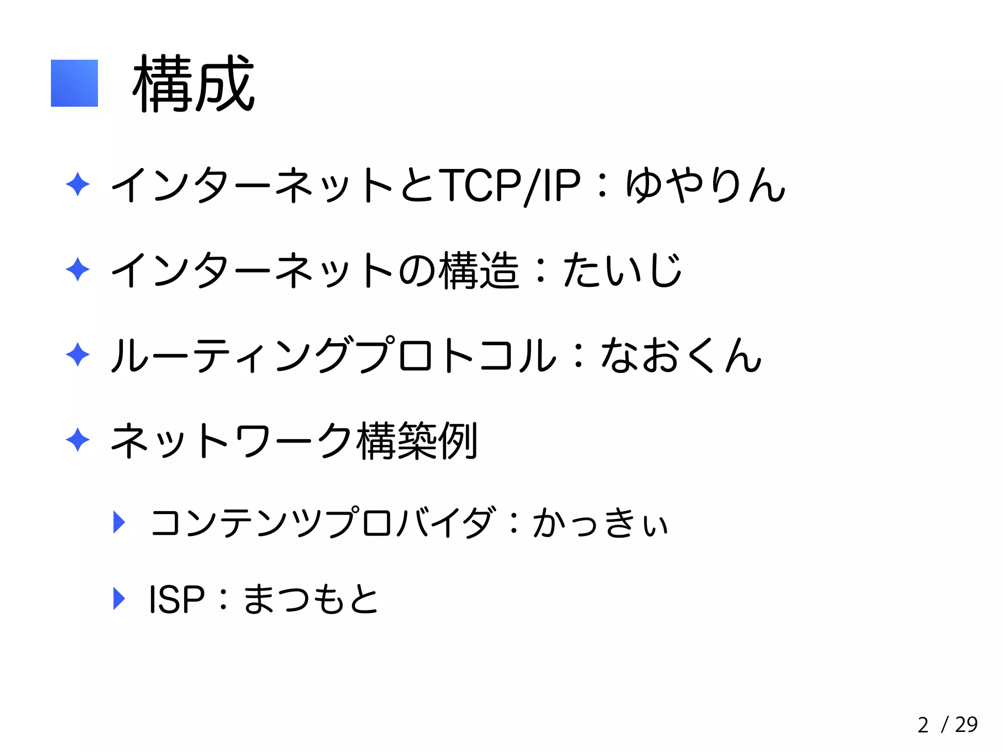/ 29 
構成 
✦ インターネットとTCP/IP：ゆやりん 
✦ インターネットの構造：たいじ 
✦ ルーティングプロトコル：なおくん 
✦ ネットワーク構築例 
‣ コンテンツプロバイダ：かっきぃ 
‣ ISP：まつもと 
2 
 