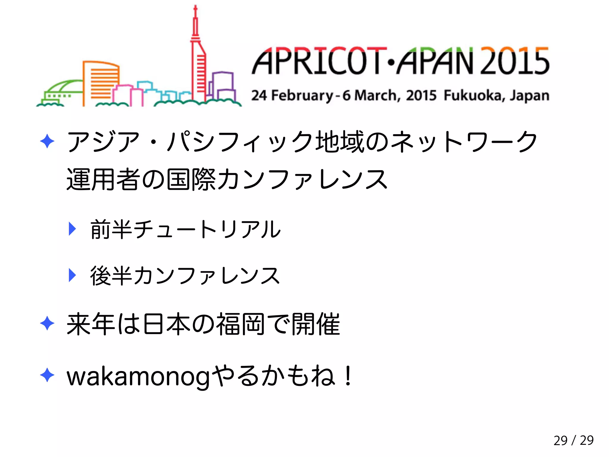/ 29 
APRICOT-APAN2015 
✦ アジア・パシフィック地域のネットワーク 
運用者の国際カンファレンス 
‣ 前半チュートリアル 
‣ 後半カンファレンス 
✦ 来年は日本の福岡で開催 
✦ wakamonogやるかもね！ 
29 
