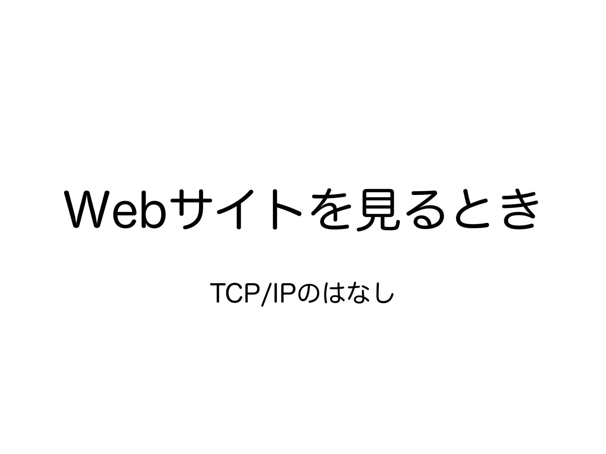 Webサイトを見るとき 
TCP/IPのはなし 
 