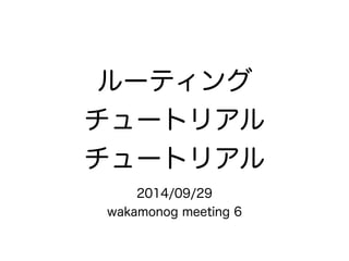 ルーティング 
チュートリアル 
チュートリアル 
2014/09/29 
wakamonog meeting 6 
 