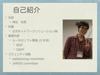 自己紹介 
名前 
神谷　尚秀 
所属 
古河ネットワークソリューション㈱ 
業務内容 
ルータのソフト開発 (3 年目) 
BGP 
OSPF 
コミュニティ活動 
wakamonog committee 
JANOG committee 
2 
 