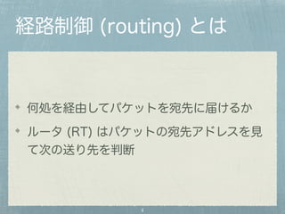 経路制御 (routing) とは 
何処を経由してパケットを宛先に届けるか 
ルータ (RT) はパケットの宛先アドレスを見 
て次の送り先を判断 
4 
 