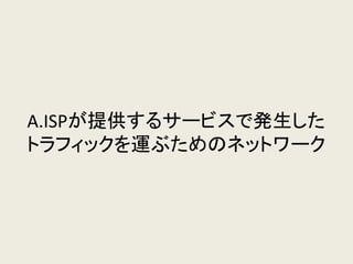 A.ISPが提供するサービスで発生した トラフィックを運ぶためのネットワーク  