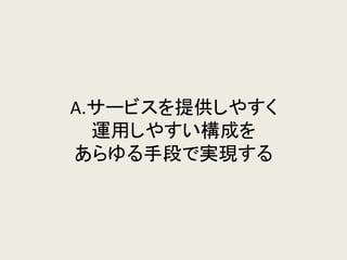 A.サービスを提供しやすく 運用しやすい構成を あらゆる手段で実現する  