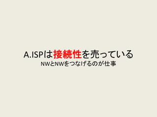 A.ISPは接続性を売っている NWとNWをつなげるのが仕事  