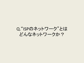 Q.“ISPのネットワーク”とは どんなネットワークか？  