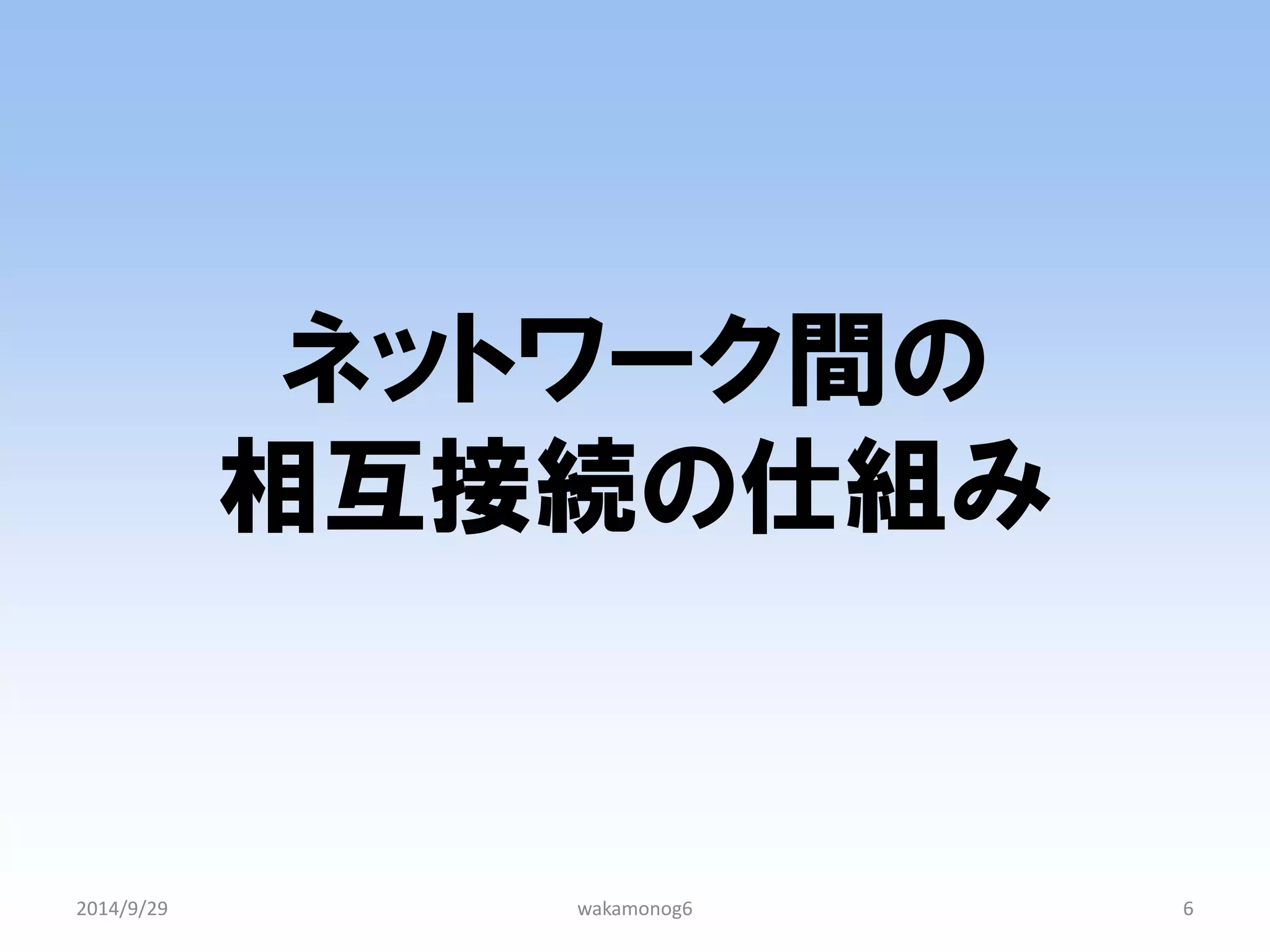 ネットワーク間の 相互接続の仕組み 
2014/9/29 
wakamonog6 
6  