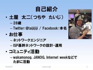 自己紹介 
•土屋 太二（つちや たいじ） 
–28歳 
–Twitter：@taijijiji / Facebook：本名 
•お仕事 
–ネットワークエンジニア 
–ISP基幹ネットワークの設計・運用 
•コミュニティ活動 
–wakamonog, JANOG, Internet weekなどで たまに活動 
2014/9/29 
2 
wakamonog6  
