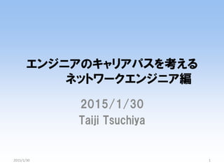 エンジニアのキャリアパスを考える
ネットワークエンジニア編
2015/1/30
Taiji Tsuchiya
2015/1/30 1
 