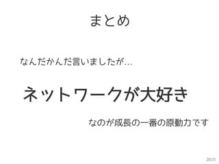 20/21
まとめ
なんだかんだ言いましたが…
ネットワークが大好き
なのが成長の一番の原動力です
 