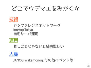 9/21
どこでウデマエをみがくか
技術
カンファレンスネットワーク
Interop Tokyo
自宅サーバ運用
運用
おしごとじゃないと結構難しい
人脈
JANOG, wakamonog, その他イベント等
 