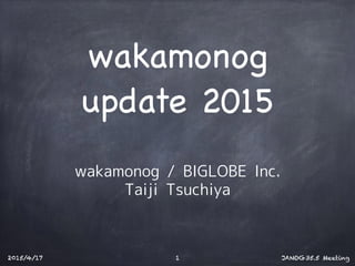 wakamonog 

update 2015
1
wakamonog / BIGLOBE Inc.
Taiji Tsuchiya
2015/4/17 JANOG35.5 Meeting
 