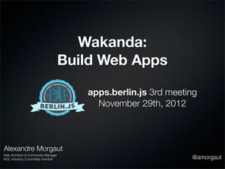 Wakanda:
                                    Build Web Apps

                                       apps.berlin.js 3rd meeting
                                         November 29th, 2012



Alexandre Morgaut
Web Architect & Community Manager
W3C Advisory Committee member                                  @amorgaut
 