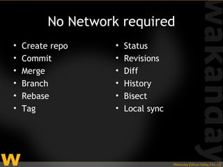 No Network required
•   Create repo     •   Status
•   Commit          •   Revisions
•   Merge           •   Diff
•   Branch          •   History
•   Rebase          •   Bisect
•   Tag             •   Local sync
 