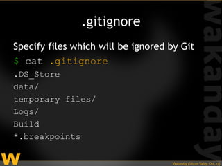 .gitignore
Specify files which will be ignored by Git
$ cat .gitignore
.DS_Store
data/
temporary files/
Logs/
Build
*.breakpoints
 