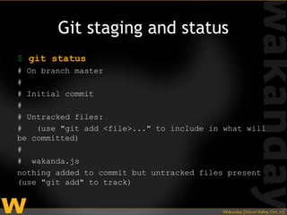 Git staging and status
$ git status
# On branch master
#
# Initial commit
#
# Untracked files:
#   (use "git add <file>..." to include in what will
be committed)
#
# wakanda.js
nothing added to commit but untracked files present
(use "git add" to track)
 