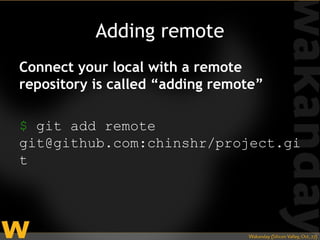 Adding remote
Connect your local with a remote
repository is called “adding remote”

$ git add remote
git@github.com:chinshr/project.gi
t
 