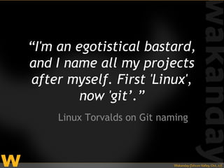 “I'm an egotistical bastard,
and I name all my projects
 after myself. First 'Linux',
         now 'git’.”
     Linux Torvalds on Git naming
 