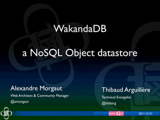 WakandaDB

      a NoSQL Object datastore


Alexandre Morgaut                   Thibaud Arguillère
Web Architect & Community Manager   Technical Evangelist
@amorgaut                           @thibarg

                                                           2011-12-21
 