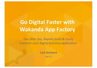 Go	
  Digital	
  Faster	
  with	
  
Wakanda	
  App	
  Factory
Day	
  after	
  day,	
  Rapidly	
  build	
  &	
  Easily	
  
maintain	
  your	
  digital	
  business	
  application
Cyril	
  Reinhard
Sept’15
 