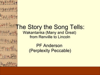 The Story the Song Tells: Wakantanka (Many and Great)  from Renville to Lincoln PF Anderson  (Perplexity Peccable) 