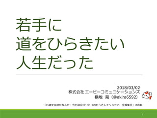 若手に
道をひらきたい
人生だった
1
「35歳定年説がなんだ！今も現役バリバリのおっさんエンジニア、全員集合」LT資料
2018/03/02
株式会社 エーピーコミュニケーションズ
横地 晃（@akira6592）
 