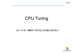 46/68




    CPU Tuning 	

といっても一般的にやれることはあんまりない	




                          University of Tokyo
 