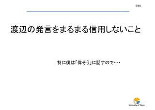 6/68




渡辺の発言をまるまる信用しないこと	


      特に僕は「偉そう」に話すので・・・	




                            University of Tokyo
 