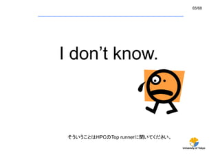 65/68




I don’t know.



 そういうことはHPCのTop runnerに聞いてください。	

                                    University of Tokyo
 