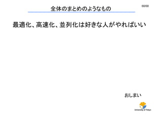 68/68
      全体のまとめのようなもの

最適化、高速化、並列化は好きな人がやればいい	




                     おしまい	

                        University of Tokyo
 