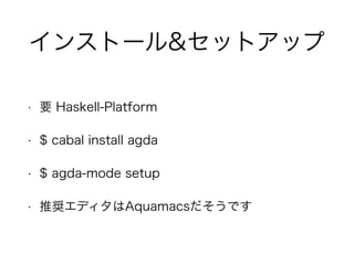 インストール&セットアップ
• 要 Haskell-Platform
• $ cabal install agda
• $ agda-mode setup
• 推奨エディタはAquamacsだそうです
 
