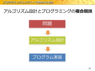 プログラミングコンテストで問われるもの


アルゴリズム設計とプログラミングの複合競技

               問題


          アルゴリズム設計



           プログラム実装

                      36
 