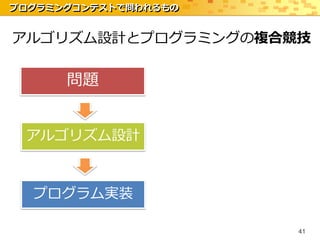 プログラミングコンテストで問われるもの


アルゴリズム設計とプログラミングの複合競技

      問題


 アルゴリズム設計



  プログラム実装

                      41
 