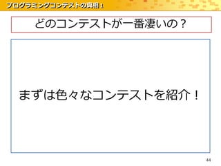 プログラミングコンテストの真相 1


    どのコンテストが一番凄いの？




  まずは色々なコンテストを紹介！




                     44
 