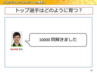 プログラミングコンテストの真相 3


      トップ選手はどのように育つ？




                10000 問解きました

   tourist さん




                               62
 
