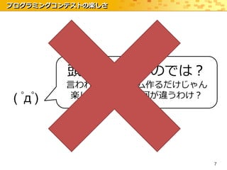 プログラミングコンテストの楽しさ




          頭がオカシイのでは？
          言われたプログラム作るだけじゃん
 ( ﾟдﾟ)   楽しいの？課題と何が違うわけ？




                             7
 