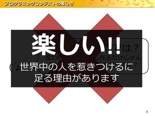 プログラミングコンテストの楽しさ




      楽しい!!
         頭がオカシイのでは？
         言われたプログラム作るだけじゃん
     世界中の人を惹きつけるに
 ( ﾟдﾟ)  楽しいの？課題と何が違うわけ？

      足る理由があります


                            8
 