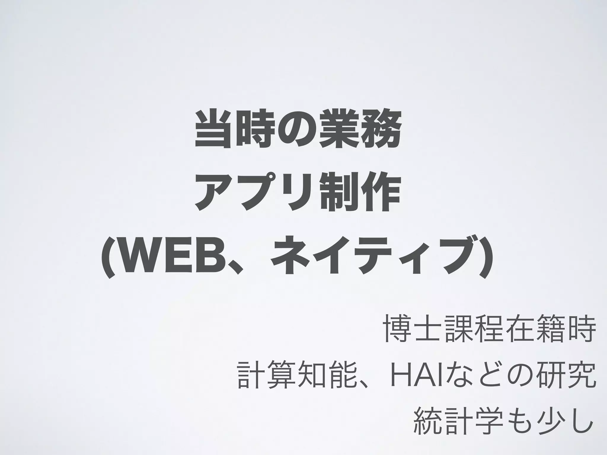 当時の業務
アプリ制作
(WEB、ネイティブ)
博士課程在籍時
計算知能、HAIなどの研究
統計学も少し
 
