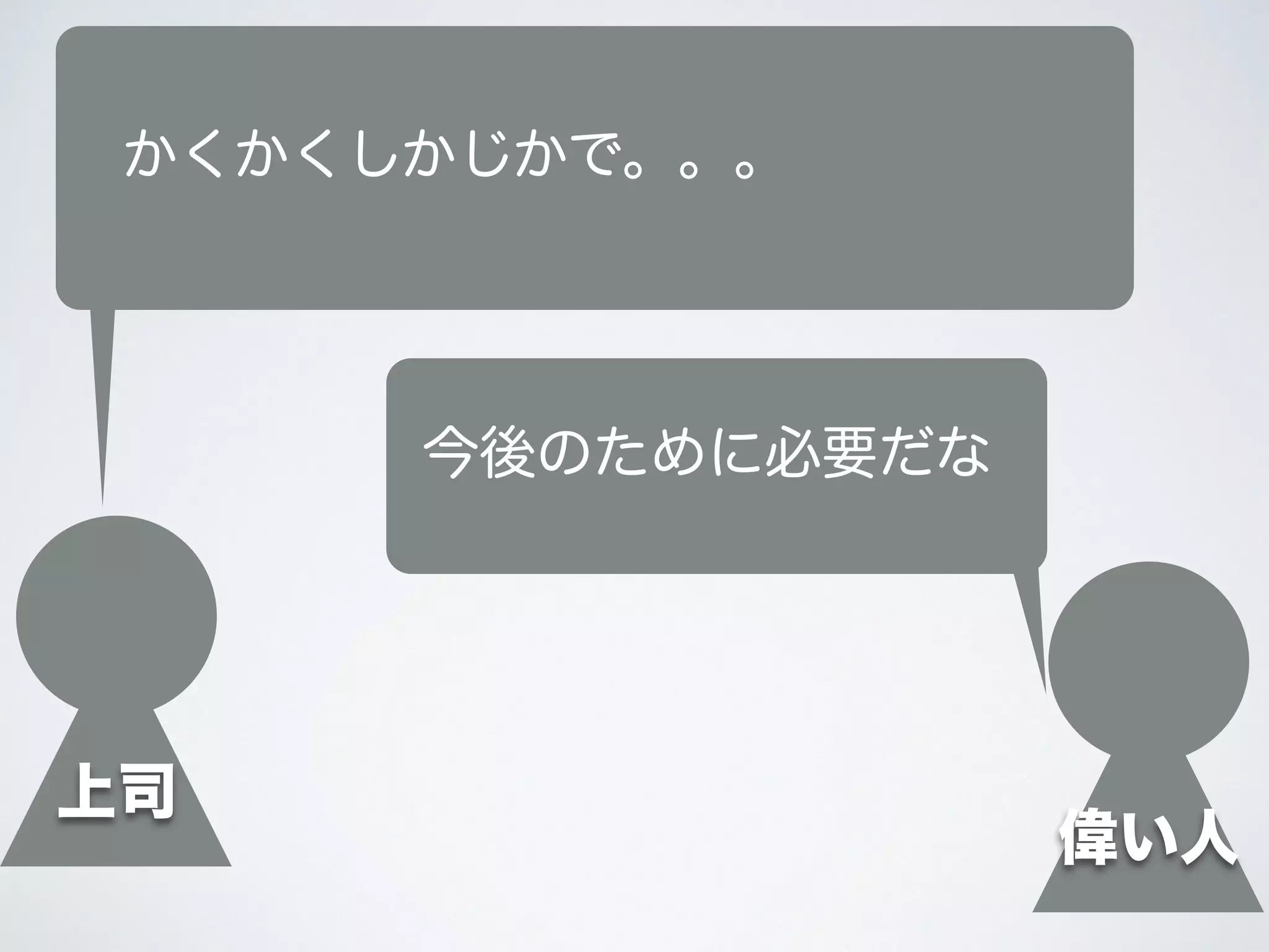 上司
かくかくしかじかで。。。
今後のために必要だな
偉い人
 