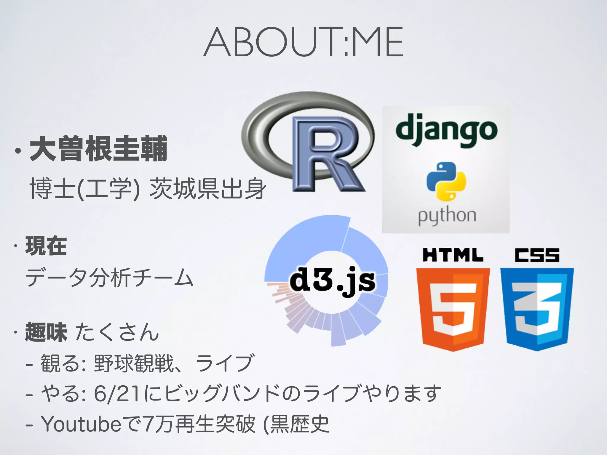 ABOUT:ME
• 大曽根圭輔
博士(工学) 茨城県出身
• 現在
データ分析チーム
• 趣味 たくさん
- 観る: 野球観戦、ライブ
- やる: 6/21にビッグバンドのライブやります
- Youtubeで7万再生突破 (黒歴史
 