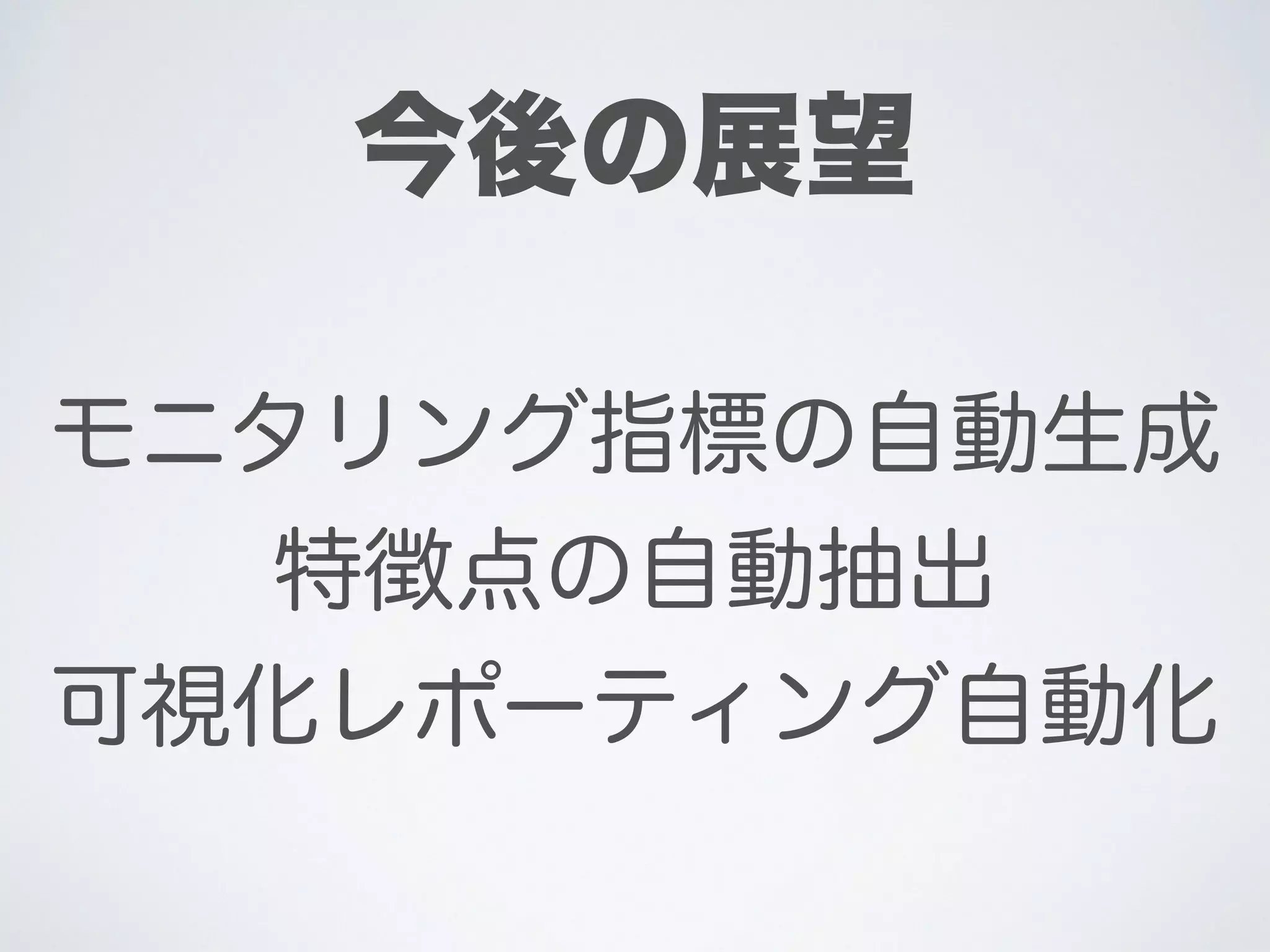 モニタリング指標の自動生成
特徴点の自動抽出
可視化レポーティング自動化
今後の展望
 