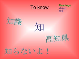 To know 知 Readings shi(ru) CHI 知らないよ！ 知識 高知県 