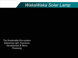 WakaWaka Solar Lamp




The Sustainable Eco-system
 Delivering Light, Economic
   Development & Micro
          Financing
 