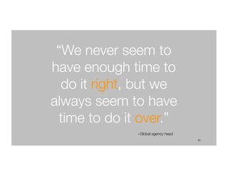 11
“We never seem to
have enough time to
do it right, but we
always seem to have
time to do it over.”
~Global agency head
 