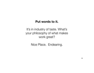 Put words to it.
It’s in industry of taste. What’s
your philosophy of what makes
work great?
Nice Place. Endearing.
24
 