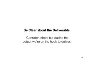 Be Clear about the Deliverable.
(Consider others but outline the
output we’re on the hook to deliver.)
29
 