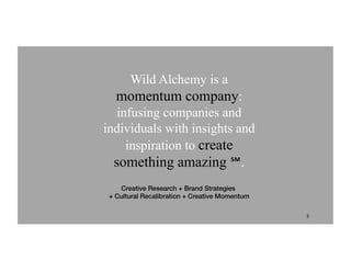 Wild Alchemy is a
momentum company:
infusing companies and
individuals with insights and
inspiration to create
something amazing ℠.
3
Creative Research + Brand Strategies
+ Cultural Recalibration + Creative Momentum
 