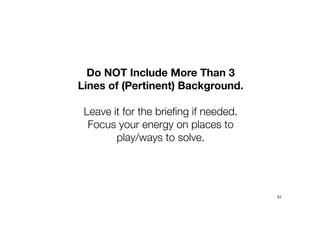 Do NOT Include More Than 3
Lines of (Pertinent) Background.
Leave it for the briefing if needed.
Focus your energy on places to
play/ways to solve.
31
 