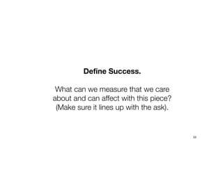 Define Success.
What can we measure that we care
about and can affect with this piece?
(Make sure it lines up with the ask).
33
 